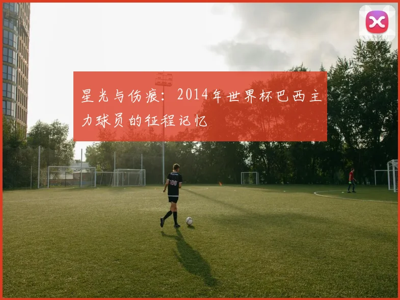 星光与伤痕:2014年世界杯巴西主力球员的征程记忆
