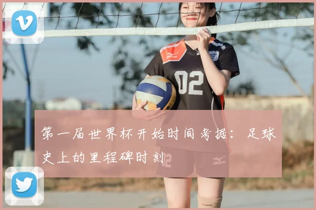 第一届世界杯开始时间考据:足球史上的里程碑时刻