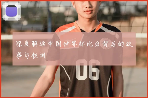 深度解读中国世界杯比分背后的故事与教训