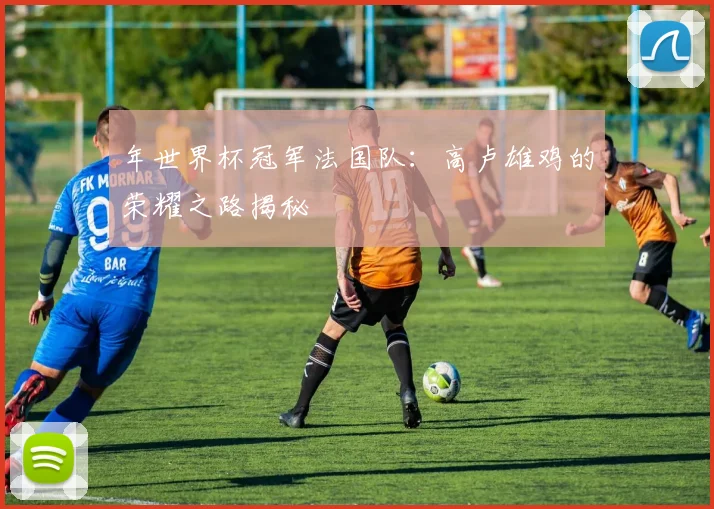 年世界杯冠军法国队：高卢雄鸡的荣耀之路揭秘