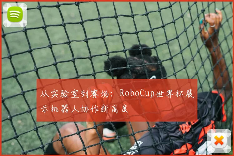 从实验室到赛场：RoboCup世界杯展示机器人协作新高度