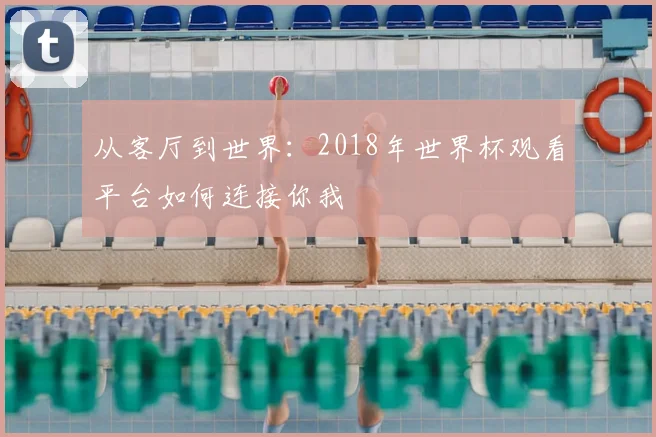 从客厅到世界：2018年世界杯观看平台如何连接你我