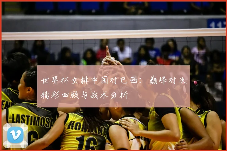 世界杯女排中国对巴西：巅峰对决精彩回顾与战术分析