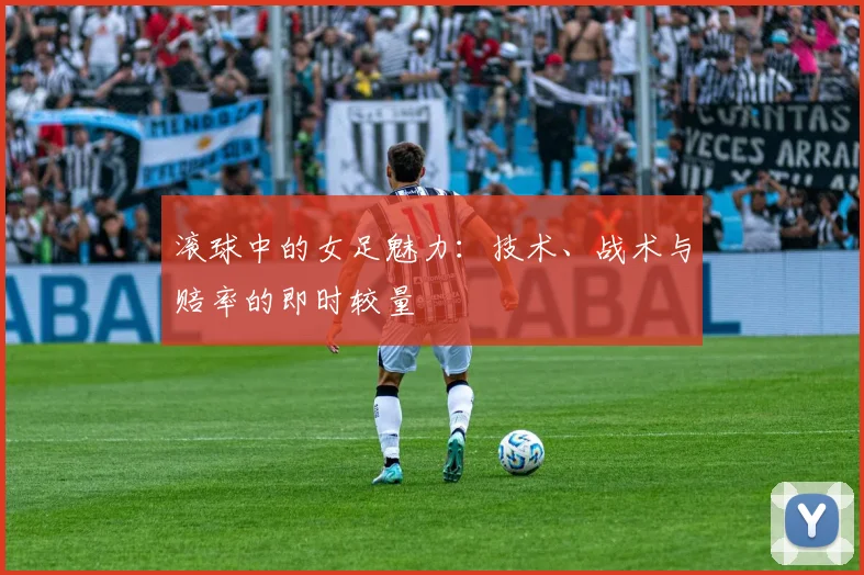 滚球中的女足魅力：技术、战术与赔率的即时较量