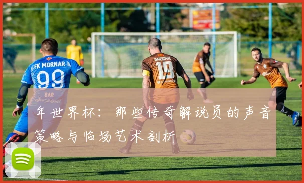 年世界杯:那些传奇解说员的声音策略与临场艺术剖析