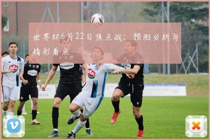 世界杯6月22日焦点战：预测分析与精彩看点
