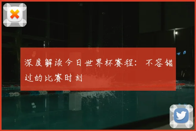 深度解读今日世界杯赛程：不容错过的比赛时刻