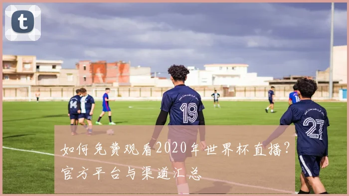 如何免费观看2020年世界杯直播？官方平台与渠道汇总