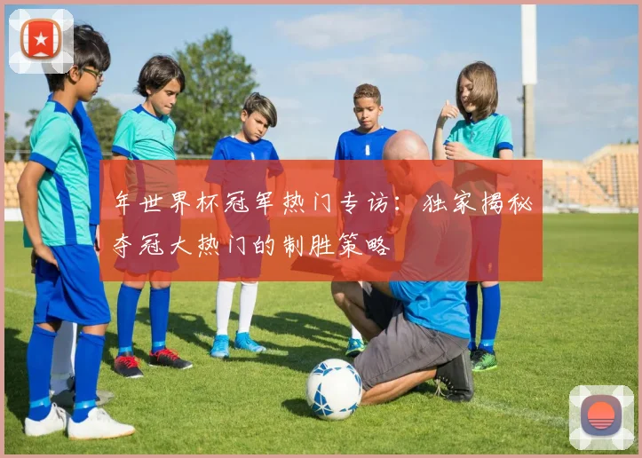 年世界杯冠军热门专访：独家揭秘夺冠大热门的制胜策略