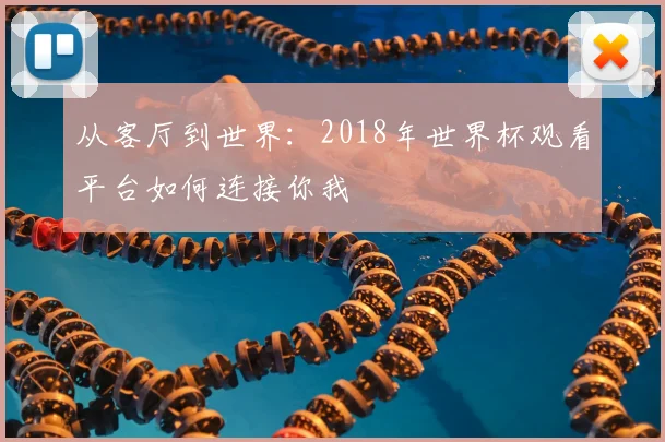 从客厅到世界：2018年世界杯观看平台如何连接你我