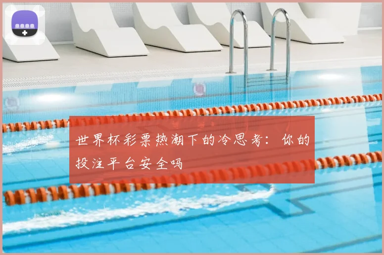 世界杯彩票热潮下的冷思考：你的投注平台安全吗