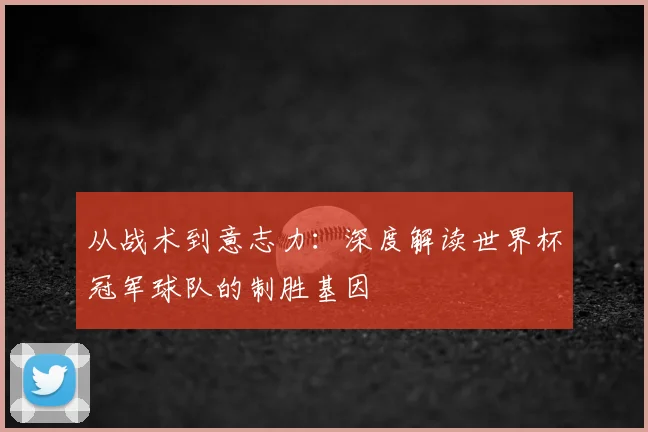 从战术到意志力：深度解读世界杯冠军球队的制胜基因