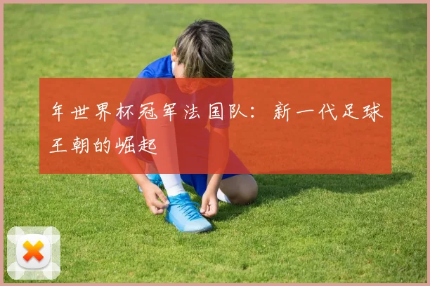 年世界杯冠军法国队：新一代足球王朝的崛起