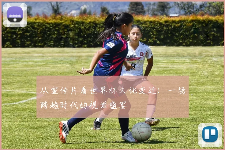 从宣传片看世界杯文化变迁：一场跨越时代的视觉盛宴