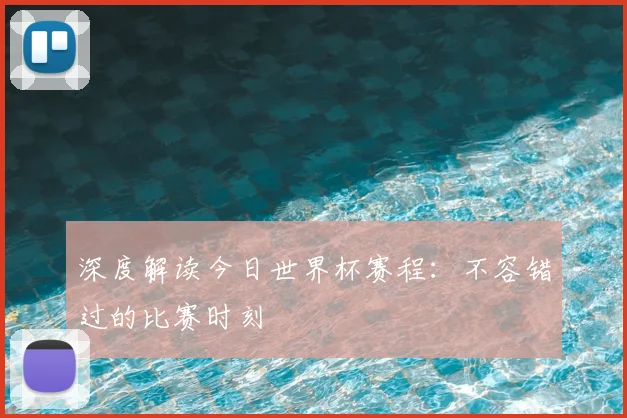 深度解读今日世界杯赛程：不容错过的比赛时刻