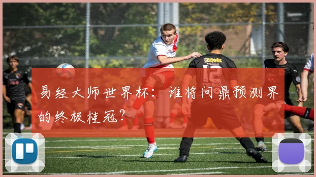 易经大师世界杯：谁将问鼎预测界的终极桂冠？