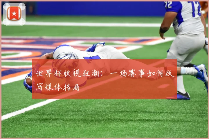 世界杯收视狂潮:一场赛事如何改写媒体格局
