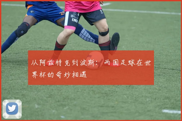 从阿兹特克到波斯：两国足球在世界杯的奇妙相遇