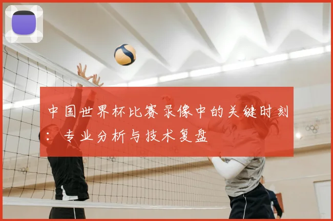 中国世界杯比赛录像中的关键时刻：专业分析与技术复盘