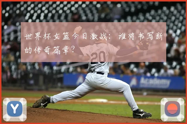 世界杯女篮今日激战：谁将书写新的传奇篇章？