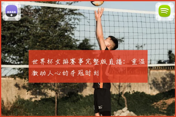 世界杯女排赛事完整版直播：重温激动人心的夺冠时刻