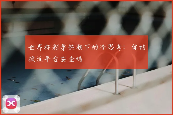 世界杯彩票热潮下的冷思考：你的投注平台安全吗