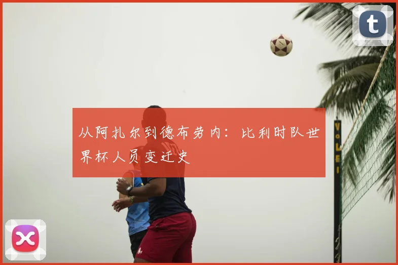 从阿扎尔到德布劳内:比利时队世界杯人员变迁史