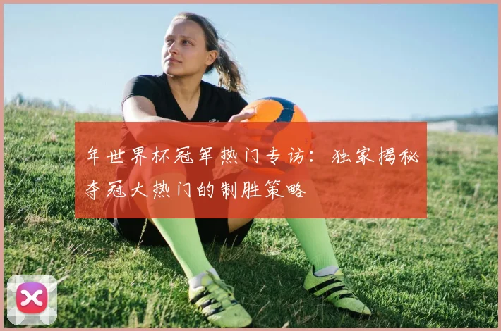 年世界杯冠军热门专访：独家揭秘夺冠大热门的制胜策略