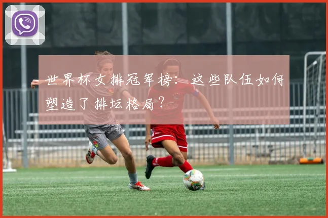 世界杯女排冠军榜：这些队伍如何塑造了排坛格局？