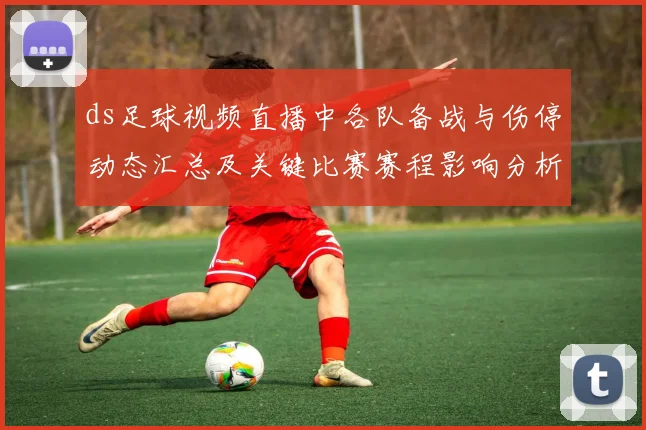 ds足球视频直播中各队备战与伤停动态汇总及关键比赛赛程影响分析