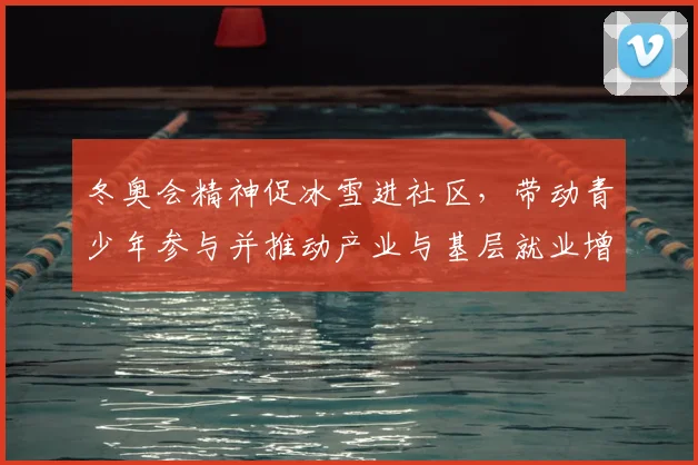 冬奥会精神促冰雪进社区，带动青少年参与并推动产业与基层就业增长