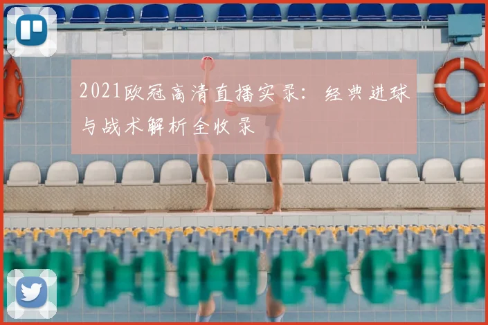 2021欧冠高清直播实录：经典进球与战术解析全收录
