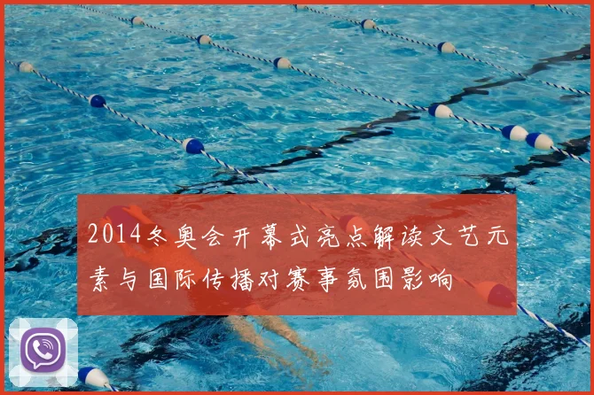 2014冬奥会开幕式亮点解读文艺元素与国际传播对赛事氛围影响
