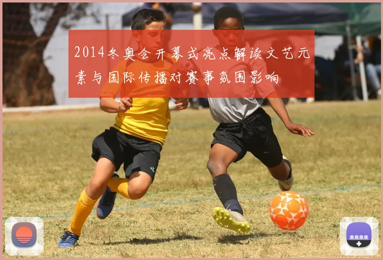 2014冬奥会开幕式亮点解读文艺元素与国际传播对赛事氛围影响