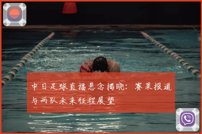 中日足球直播悬念揭晓：赛果报道与两队未来征程展望