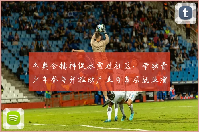 冬奥会精神促冰雪进社区，带动青少年参与并推动产业与基层就业增长