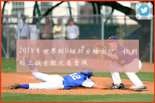 2018年世界杯G组积分榜出炉：比利时三战全胜头名晋级