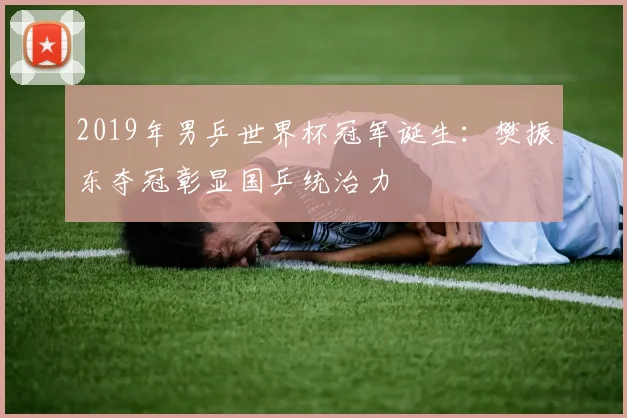 2019年男乒世界杯冠军诞生：樊振东夺冠彰显国乒统治力