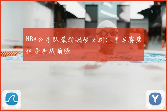 NBA公牛队最新战绩分析：季后赛席位争夺战前瞻