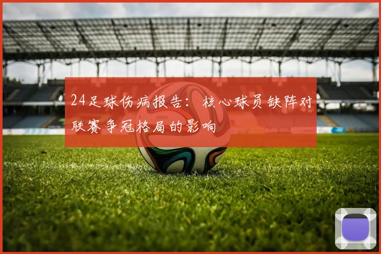 24足球伤病报告：核心球员缺阵对联赛争冠格局的影响