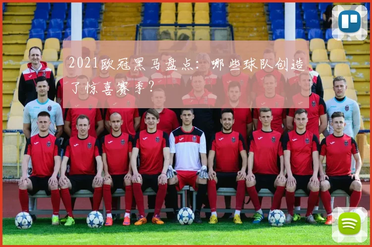 2021欧冠黑马盘点：哪些球队创造了惊喜赛季？