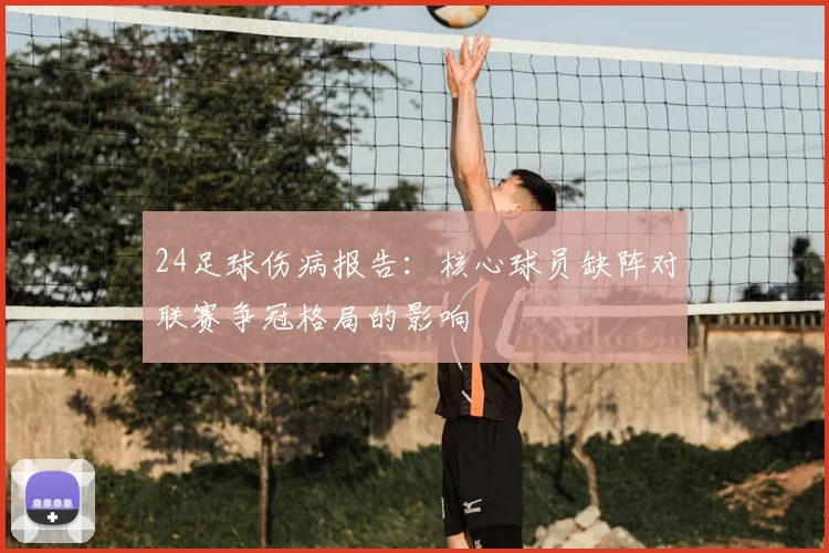 24足球伤病报告：核心球员缺阵对联赛争冠格局的影响