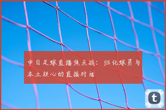 中日足球直播焦点战：归化球员与本土核心的直接对话
