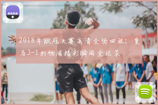 2018年欧冠决赛高清全场回放：皇马3-1利物浦精彩瞬间全记录