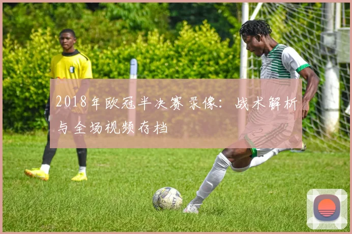 2018年欧冠半决赛录像：战术解析与全场视频存档